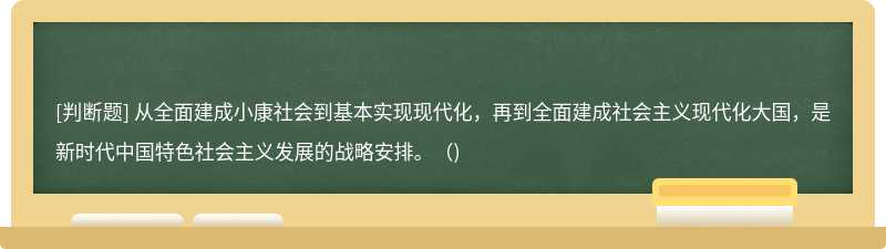 从全面建成小康社会到基本实现现代化，再到全面建成社会主义现代化大国，是新时代中国特色社会主义发展的战略安排。（)