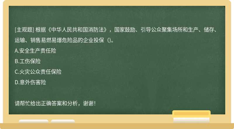 根据《中华人民共和国消防法》，国家鼓励、引导公众聚集场所和生产、储存、运输、销售易燃易爆危险品的企业投保（)。