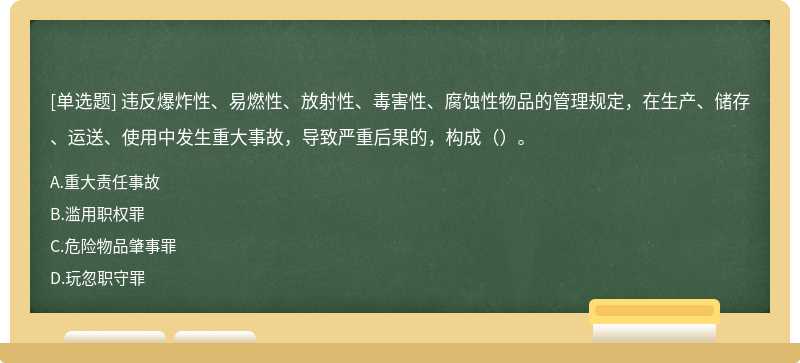 违反爆炸性、易燃性、放射性、毒害性、腐蚀性物品的管理规定，在生产、储存、运送、使用中发生重大事故，导致严重后果的，构成（）。