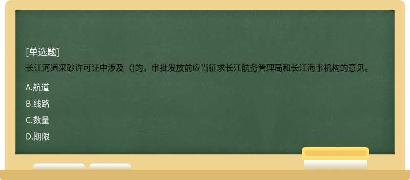 长江河道采砂许可证中涉及（)的，审批发放前应当征求长江航务管理局和长江海事机构的意见。