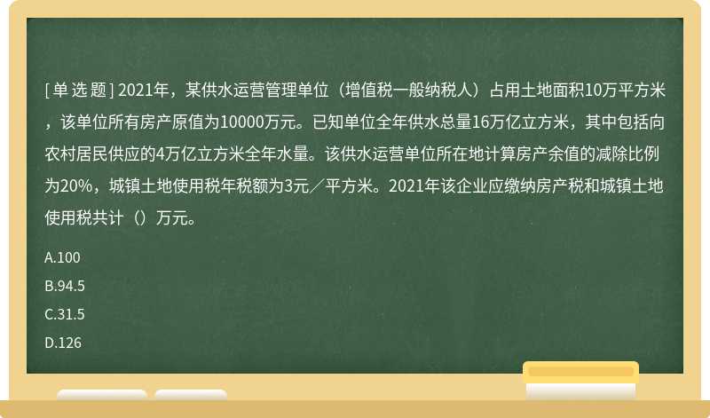 2021年，某供水运营管理单位（增值税一般纳税人）占用土地面积10万平方米，该单位所有房产原值为10000万元。已知单位全年供水总量16万亿立方米，其中包括向农村居民供应的4万亿立方米全年水量。该供水运营单位所在地计算房产余值的减除比例为20%，城镇土地使用税年税额为3元／平方米。2021年该企业应缴纳房产税和城镇土地使用税共计（）万元。