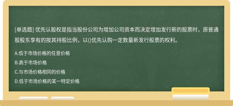 优先认股权是指当股份公司为增加公司资本而决定增加发行新的股票时，原普通股股东享有的按其持股比例，以()优先认购一定数量新发行股票的权利。