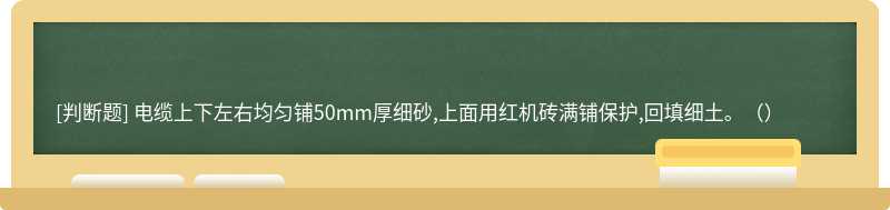 电缆上下左右均匀铺50mm厚细砂,上面用红机砖满铺保护,回填细土。（）