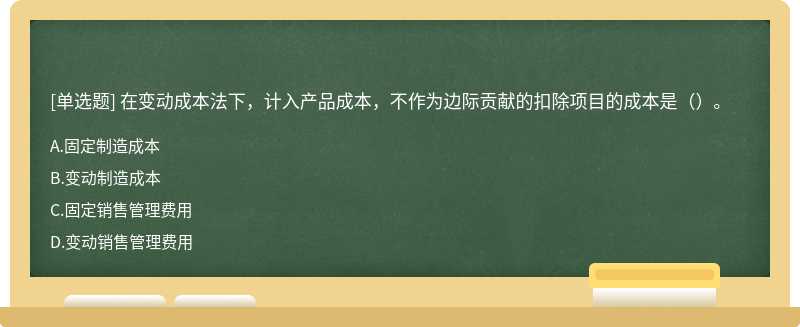 在变动成本法下，计入产品成本，不作为边际贡献的扣除项目的成本是（）。