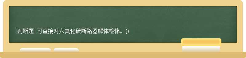 可直接对六氟化硫断路器解体检修。()