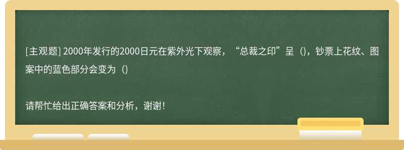 2000年发行的2000日元在紫外光下观察，“总裁之印”呈( )，钞票上花纹、图案中的蓝色部分会变为( )