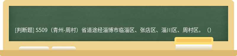 S509（青州-周村）省道途经淄博市临淄区、张店区、淄川区、周村区。（）