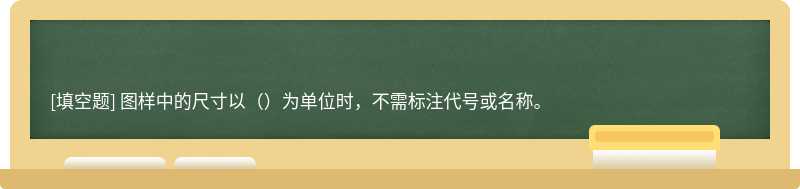 图样中的尺寸以（）为单位时，不需标注代号或名称。