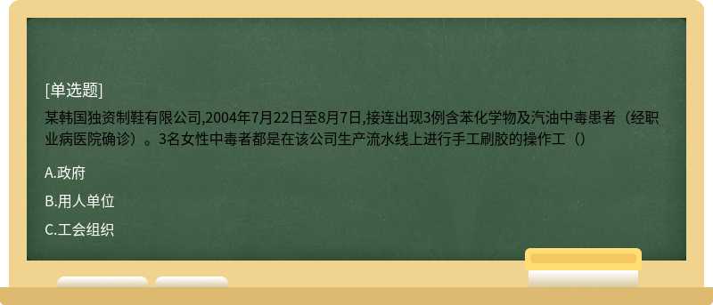 某韩国独资制鞋有限公司,2004年7月22日至8月7日,接连出现3例含苯化学物及汽油中毒患者（经职业病医院确诊）。3名女性中毒者都是在该公司生产流水线上进行手工刷胶的操作工（）