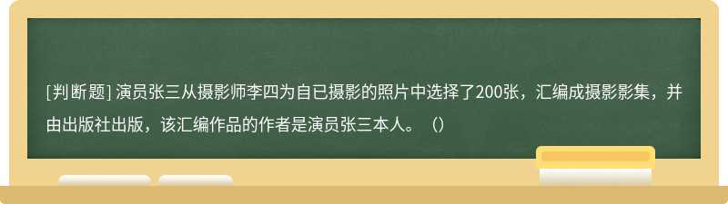 演员张三从摄影师李四为自已摄影的照片中选择了200张，汇编成摄影影集，并由出版社出版，该汇编作品的作者是演员张三本人。（）