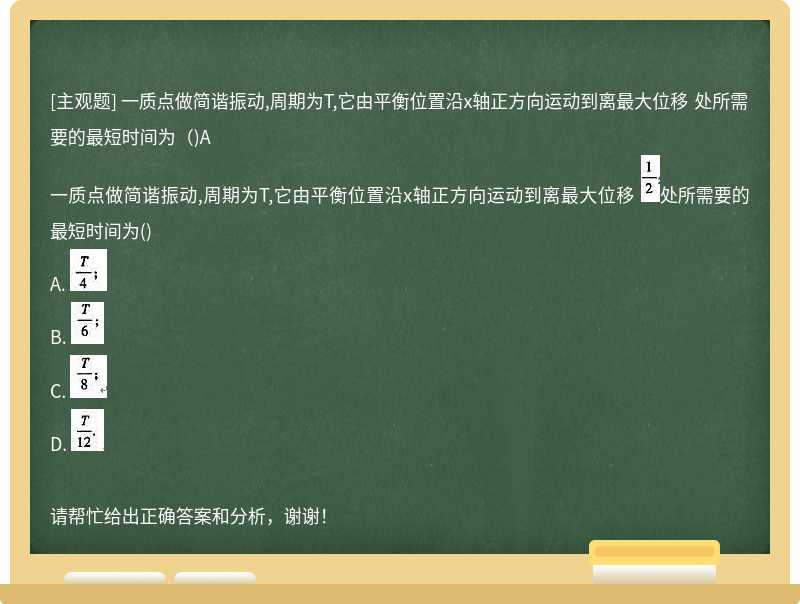 一质点做简谐振动,周期为T,它由平衡位置沿x轴正方向运动到离最大位移 处所需要的最短时间为（)A