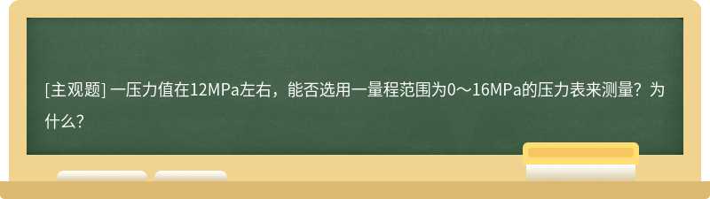 一压力值在12MPa左右，能否选用一量程范围为0～16MPa的压力表来测量？为什么？