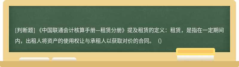 《中国联通会计核算手册—租赁分册》提及租赁的定义：租赁，是指在一定期间内，出租人将资产的使用权让与承租人以获取对价的合同。（)