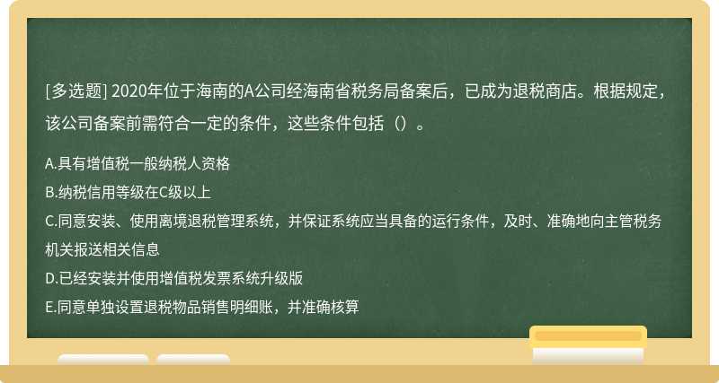 2020年位于海南的A公司经海南省税务局备案后，已成为退税商店。根据规定，该公司备案前需符合一定的条件，这些条件包括（）。