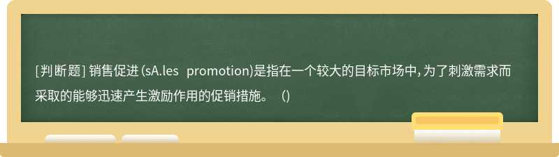 销售促进（sA.les promotion)是指在一个较大的目标市场中，为了刺激需求而采取的能够迅速产生激励作用的促销措施。（)