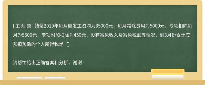 钱莹2019年每月应发工资均为35000元，每月减除费用为5000元，专项扣除每月为5500元，专项附加扣除为450元，没有减免收入及减免税额等情况，到3月份累计应预扣预缴的个人所得税是()。