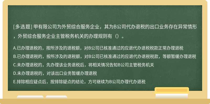 甲有限公司为外贸综合服务企业，其为B公司代办退税的出口业务存在异常情形，外贸综合服务企业主管税务机关的办理规则有（）。