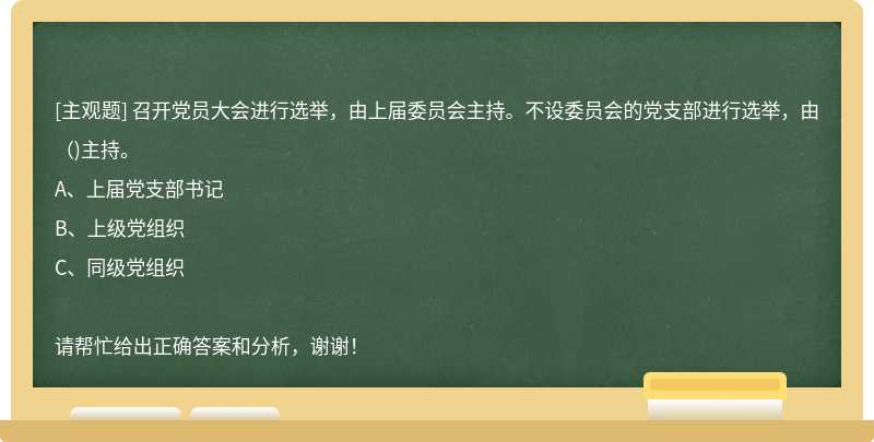 召开党员大会进行选举，由上届委员会主持。不设委员会的党支部进行选举，由()主持。