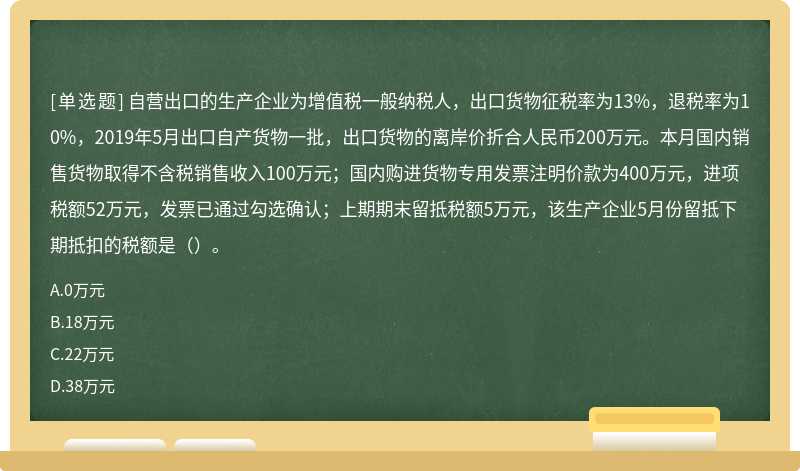 自营出口的生产企业为增值税一般纳税人，出口货物征税率为13%，退税率为10%，2019年5月出口自产货物一批，出口货物的离岸价折合人民币200万元。本月国内销售货物取得不含税销售收入100万元；国内购进货物专用发票注明价款为400万元，进项税额52万元，发票已通过勾选确认；上期期末留抵税额5万元，该生产企业5月份留抵下期抵扣的税额是（）。