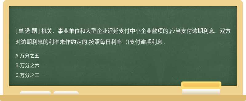 机关、事业单位和大型企业迟延支付中小企业款项的,应当支付逾期利息。双方对逾期利息的利率未作约定的,按照每日利率（)支付逾期利息。