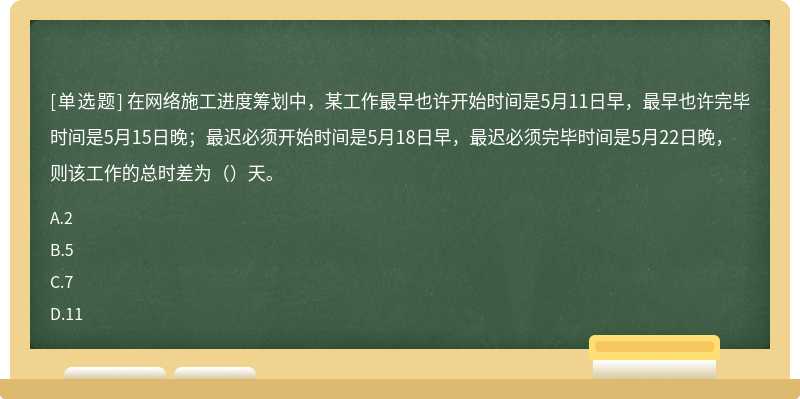 在网络施工进度筹划中，某工作最早也许开始时间是5月11日早，最早也许完毕时间是5月15日晚；最迟必须开始时间是5月18日早，最迟必须完毕时间是5月22日晚，则该工作的总时差为（）天。