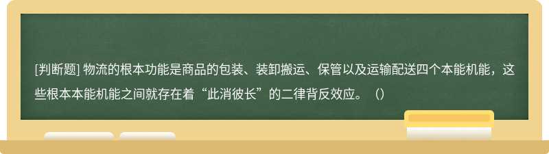 物流的根本功能是商品的包装、装卸搬运、保管以及运输配送四个本能机能，这些根本本能机能之间就存在着“此消彼长”的二律背反效应。（）