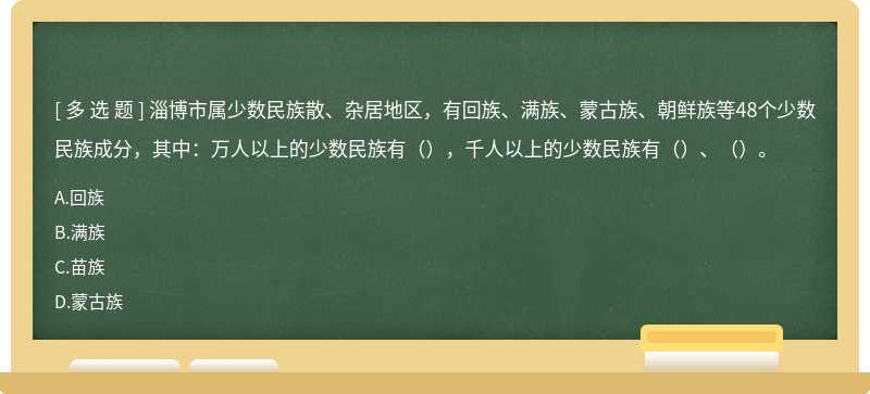 淄博市属少数民族散、杂居地区，有回族、满族、蒙古族、朝鲜族等48个少数民族成分，其中：万人以上的少数民族有（），千人以上的少数民族有（）、（）。