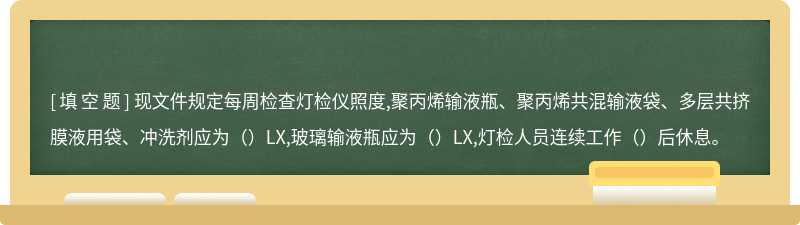 现文件规定每周检查灯检仪照度,聚丙烯输液瓶、聚丙烯共混输液袋、多层共挤膜液用袋、冲洗剂应为（）LX,玻璃输液瓶应为（）LX,灯检人员连续工作（）后休息。