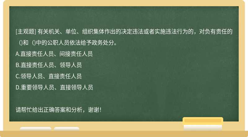 有关机关、单位、组织集体作出的决定违法或者实施违法行为的，对负有责任的()和()中的公职人员依法给予政务处分。