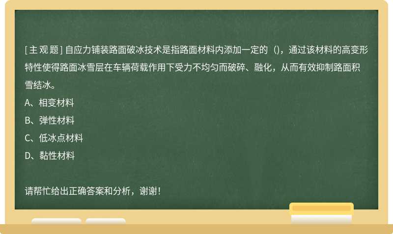 自应力铺装路面破冰技术是指路面材料内添加一定的()，通过该材料的高变形特性使得路面冰雪层在车辆荷载作用下受力不均匀而破碎、融化，从而有效抑制路面积雪结冰。