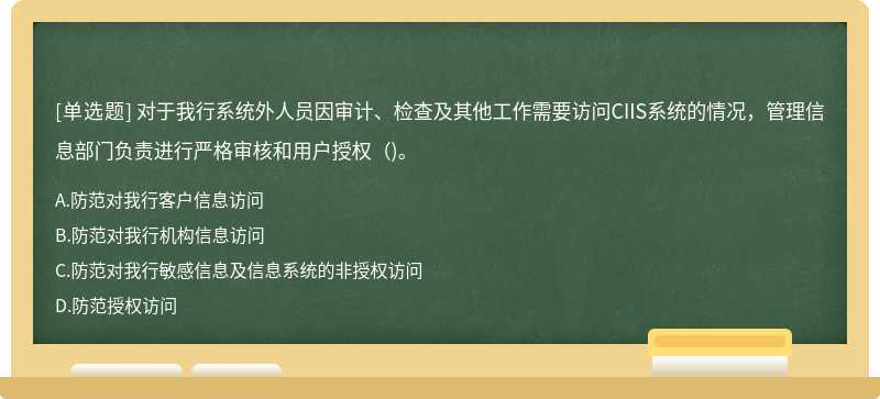 对于我行系统外人员因审计、检查及其他工作需要访问CIIS系统的情况，管理信息部门负责进行严格审核和用户授权（)。