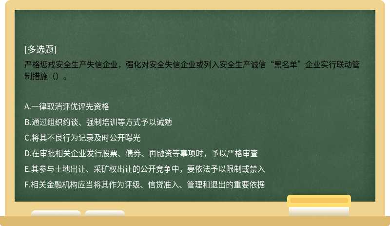 严格惩戒安全生产失信企业，强化对安全失信企业或列入安全生产诚信“黑名单”企业实行联动管制措施（）。