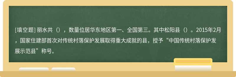 丽水共（），数量位居华东地区第一、全国第三。其中松阳县（）。2015年2月，国家住建部首次对传统村落保护发展取得重大成就的县，授予“中国传统村落保护发展示范县”称号。