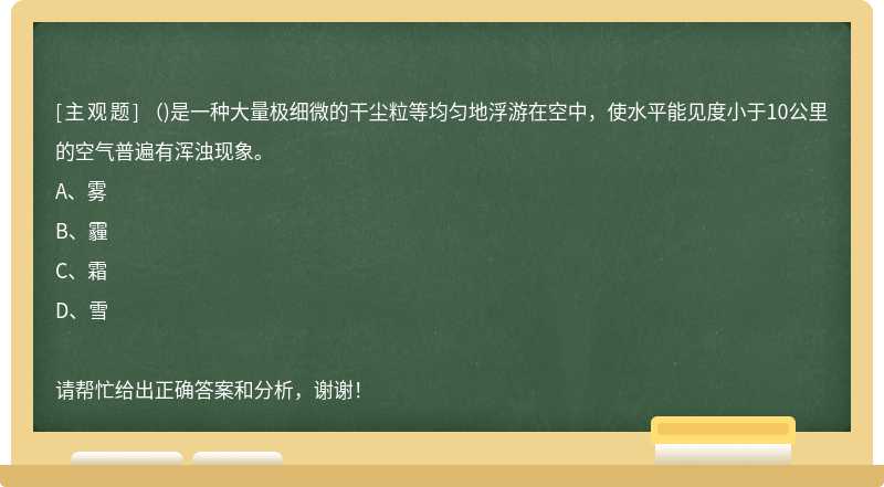 ()是一种大量极细微的干尘粒等均匀地浮游在空中，使水平能见度小于10公里的空气普遍有浑浊现象。