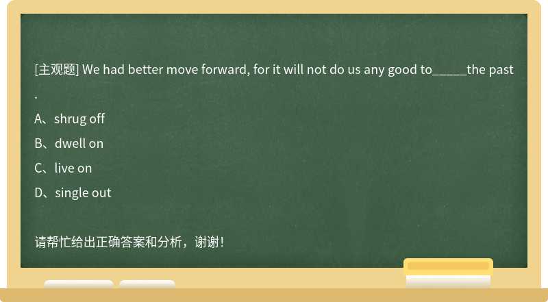 We had better move forward, for it will not do us any good to_____the past.