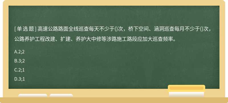 高速公路路面全线巡查每天不少于()次，桥下空间、涵洞巡查每月不少于()次，公路养护工程改建、扩建、养护大中修等涉路施工路段应加大巡查频率。