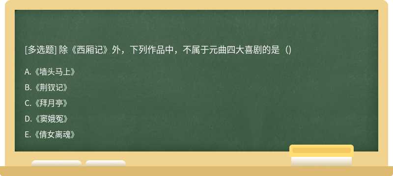 除《西厢记》外，下列作品中，不属于元曲四大喜剧的是()