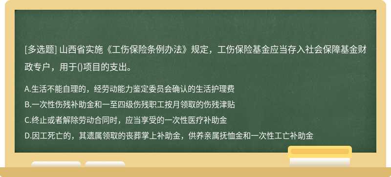 山西省实施《工伤保险条例办法》规定，工伤保险基金应当存入社会保障基金财政专户，用于()项目的支出。