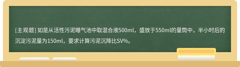 如是从活性污泥曝气池中取混合液500ml，盛放于550ml的量筒中，半小时后的沉淀污泥量为150ml，要求计算污泥沉降比SV%。