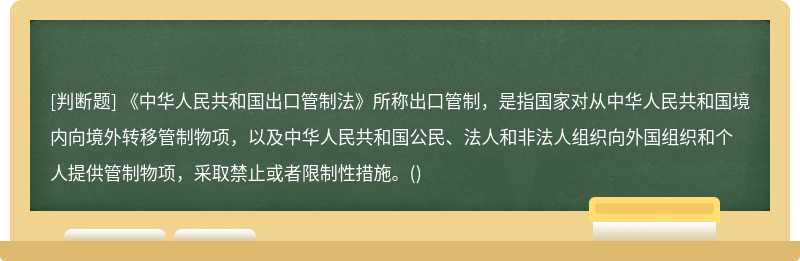 《中华人民共和国出口管制法》所称出口管制，是指国家对从中华人民共和国境内向境外转移管制物项，以及中华人民共和国公民、法人和非法人组织向外国组织和个人提供管制物项，采取禁止或者限制性措施。()