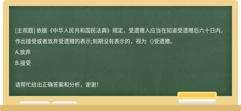 依据《中华人民共和国民法典》规定，受遗赠人应当在知道受遗赠后六十日内，作出接受或者放弃受遗赠的表示;到期没有表示的，视为( )受遗赠。