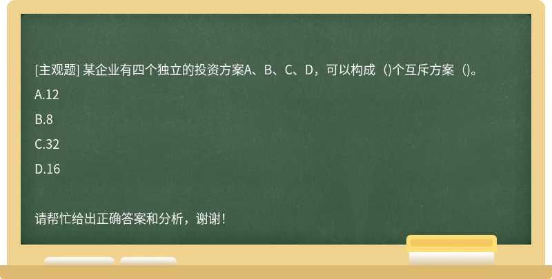 某企业有四个独立的投资方案A、B、C、D，可以构成()个互斥方案()。