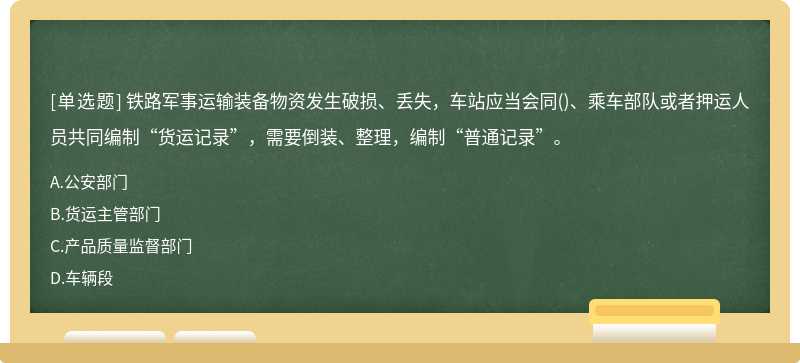 铁路军事运输装备物资发生破损、丢失，车站应当会同()、乘车部队或者押运人员共同编制“货运记录”，需要倒装、整理，编制“普通记录”。