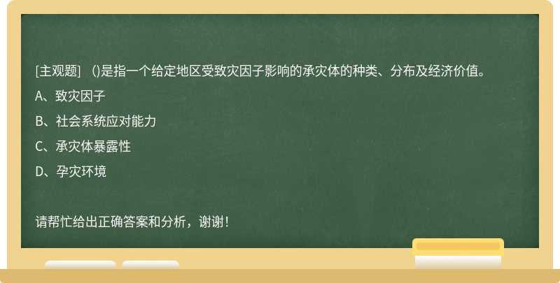 ()是指一个给定地区受致灾因子影响的承灾体的种类、分布及经济价值。