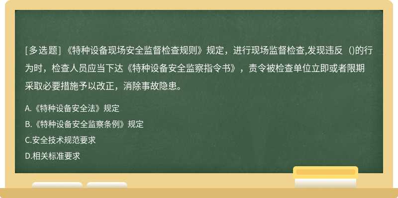 《特种设备现场安全监督检查规则》规定，进行现场监督检查,发现违反（)的行为时，检查人员应当下达《特种设备安全监察指令书》，责令被检查单位立即或者限期采取必要措施予以改正，消除事故隐患。