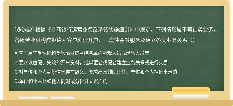 根据《晋商银行运营业务反洗钱实施细则》中规定，下列情形属于禁止类业务，各级营业机构应拒绝为客户办理开户、一次性金融服务及建立各类业务关系（）