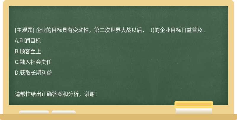 企业的目标具有变动性，第二次世界大战以后，()的企业目标日益普及。