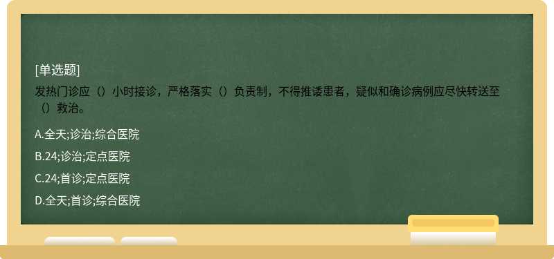 发热门诊应（）小时接诊，严格落实（）负责制，不得推诿患者，疑似和确诊病例应尽快转送至（）救治。