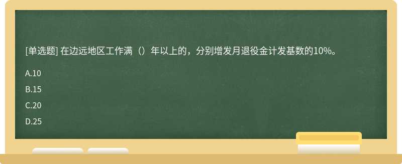 在边远地区工作满（）年以上的，分别增发月退役金计发基数的10%。