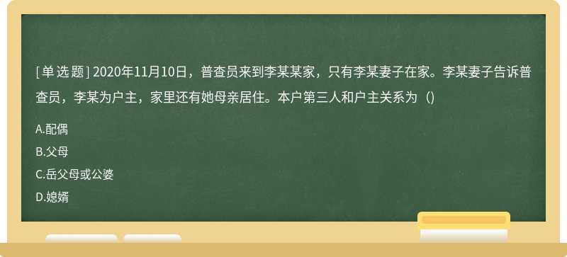 2020年11月10日，普查員來到李某某家，只有李某妻子在家。李某妻子告訴普查員，李某為戶主，家里還有她母親居住。本戶第三人和戶主關系為（)